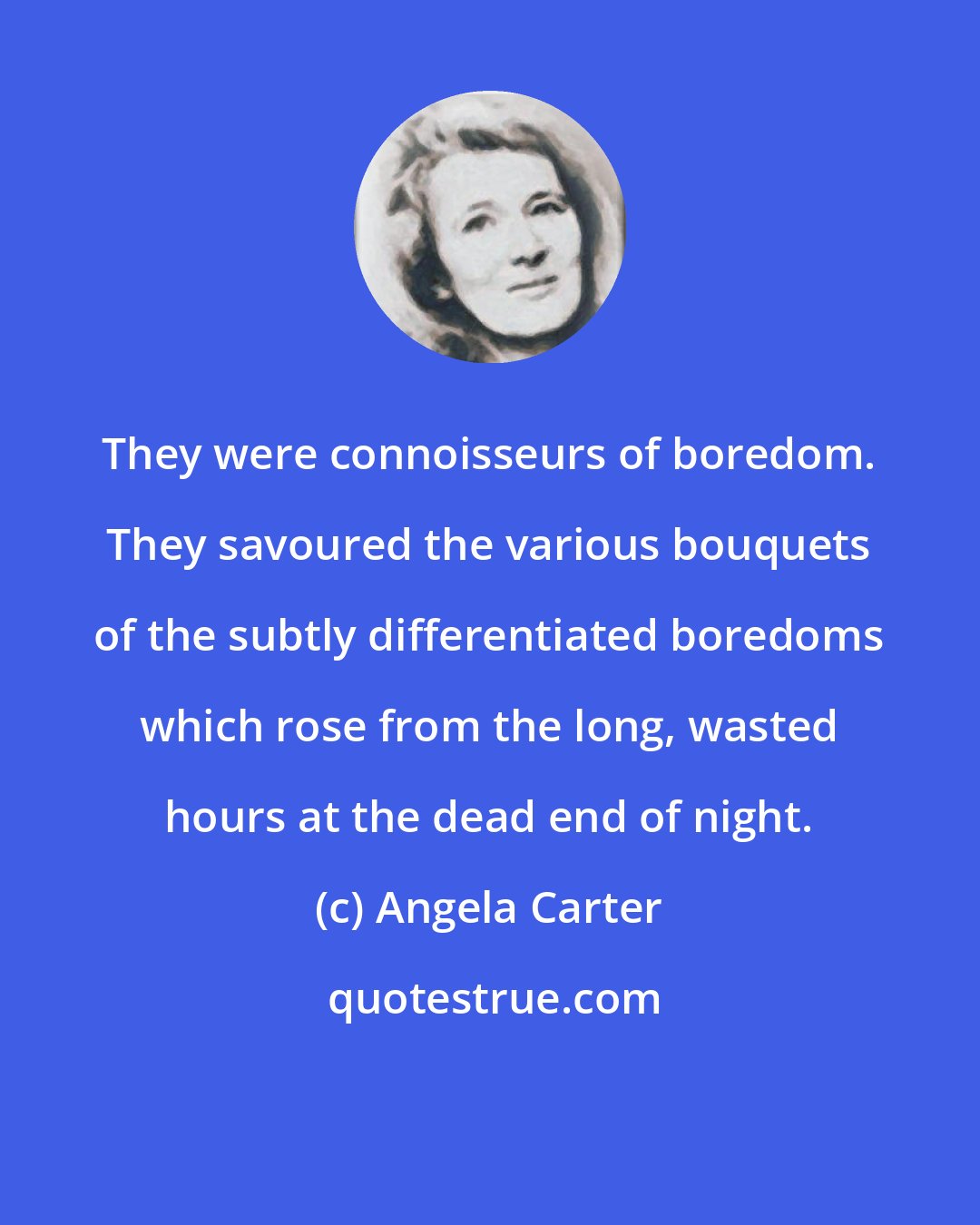 Angela Carter: They were connoisseurs of boredom. They savoured the various bouquets of the subtly differentiated boredoms which rose from the long, wasted hours at the dead end of night.