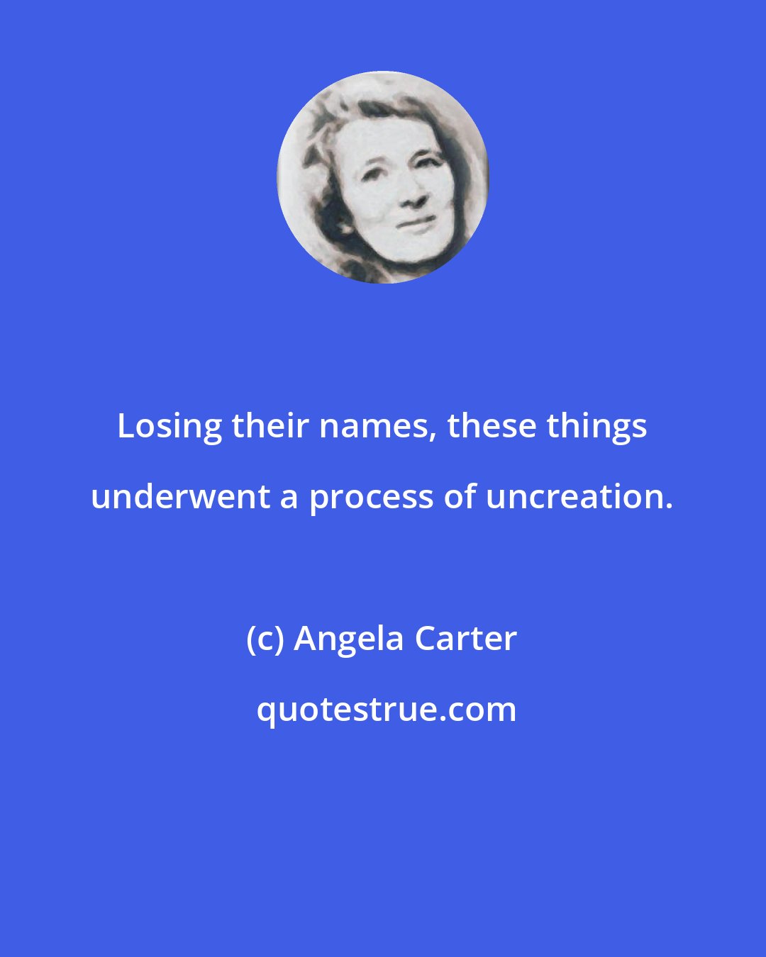 Angela Carter: Losing their names, these things underwent a process of uncreation.