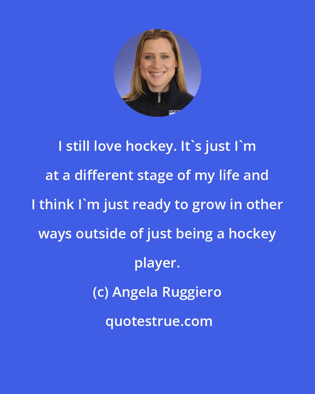 Angela Ruggiero: I still love hockey. It's just I'm at a different stage of my life and I think I'm just ready to grow in other ways outside of just being a hockey player.