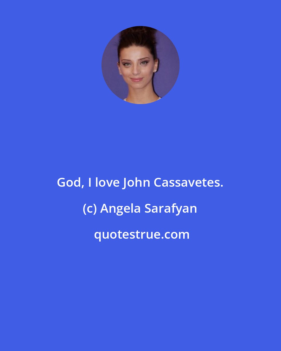Angela Sarafyan: God, I love John Cassavetes.