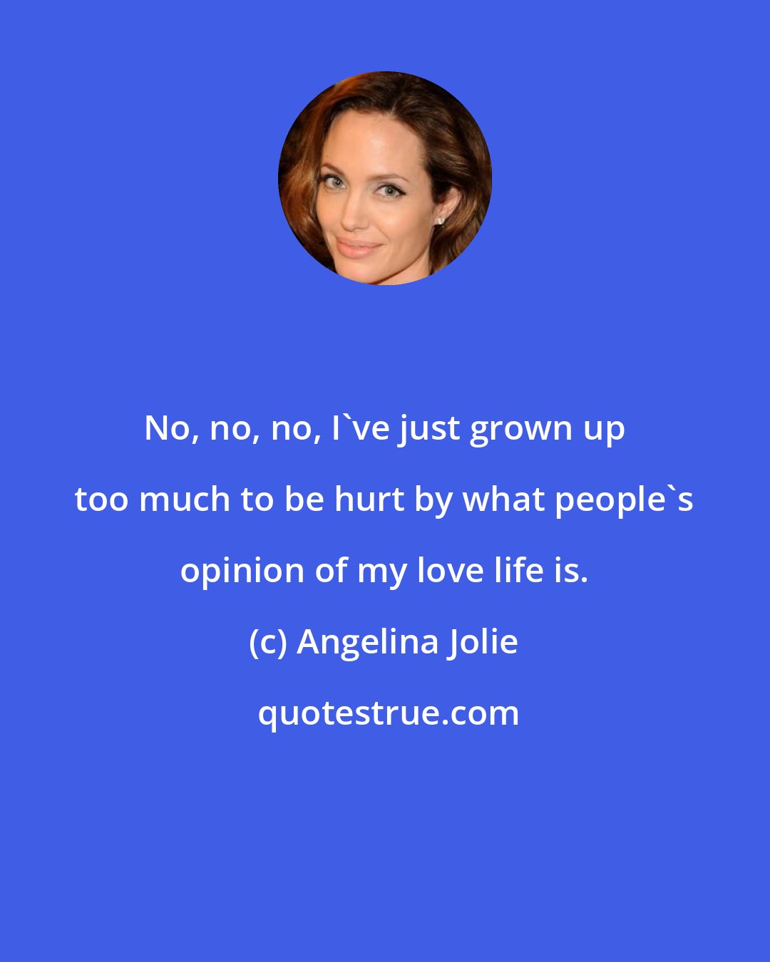 Angelina Jolie: No, no, no, I've just grown up too much to be hurt by what people's opinion of my love life is.
