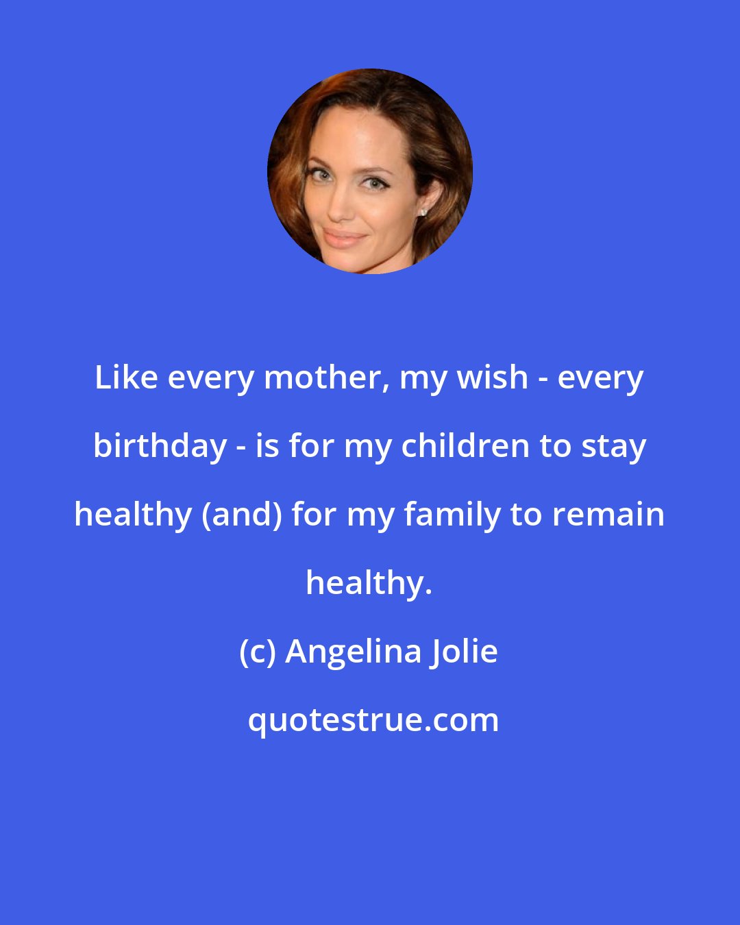 Angelina Jolie: Like every mother, my wish - every birthday - is for my children to stay healthy (and) for my family to remain healthy.