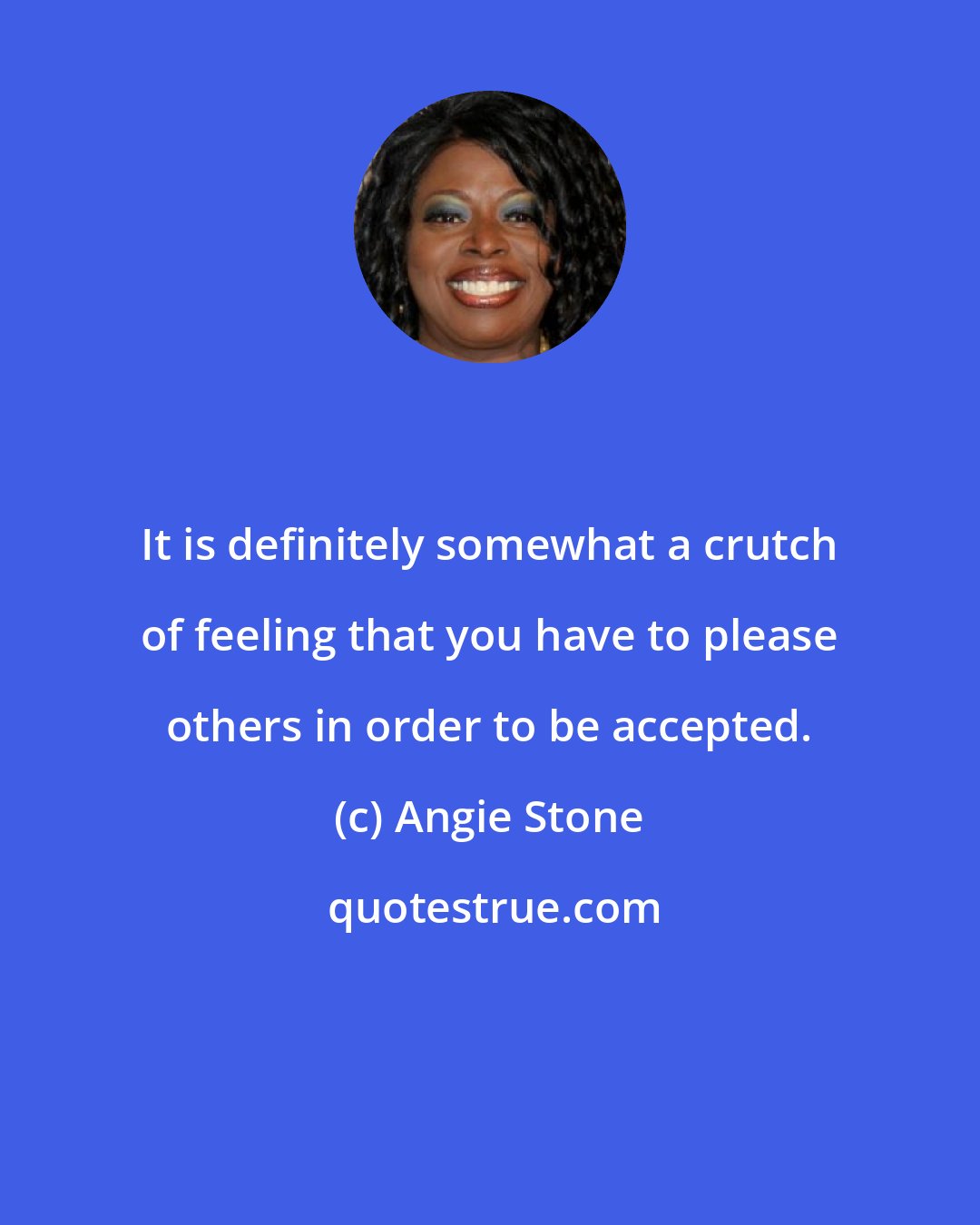 Angie Stone: It is definitely somewhat a crutch of feeling that you have to please others in order to be accepted.
