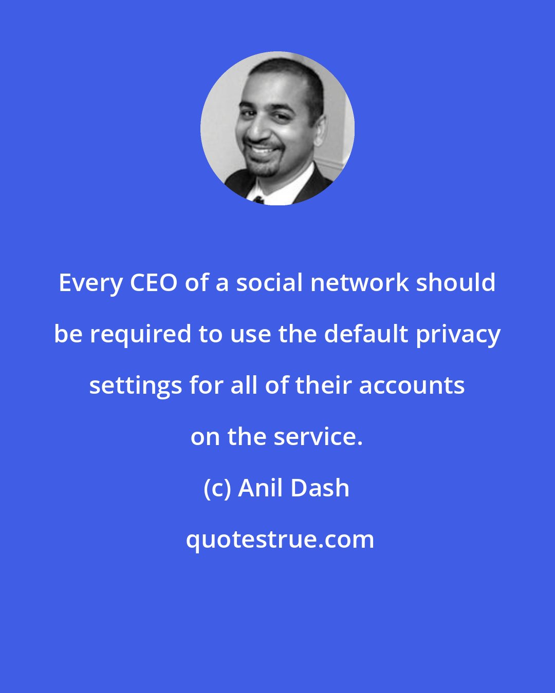 Anil Dash: Every CEO of a social network should be required to use the default privacy settings for all of their accounts on the service.