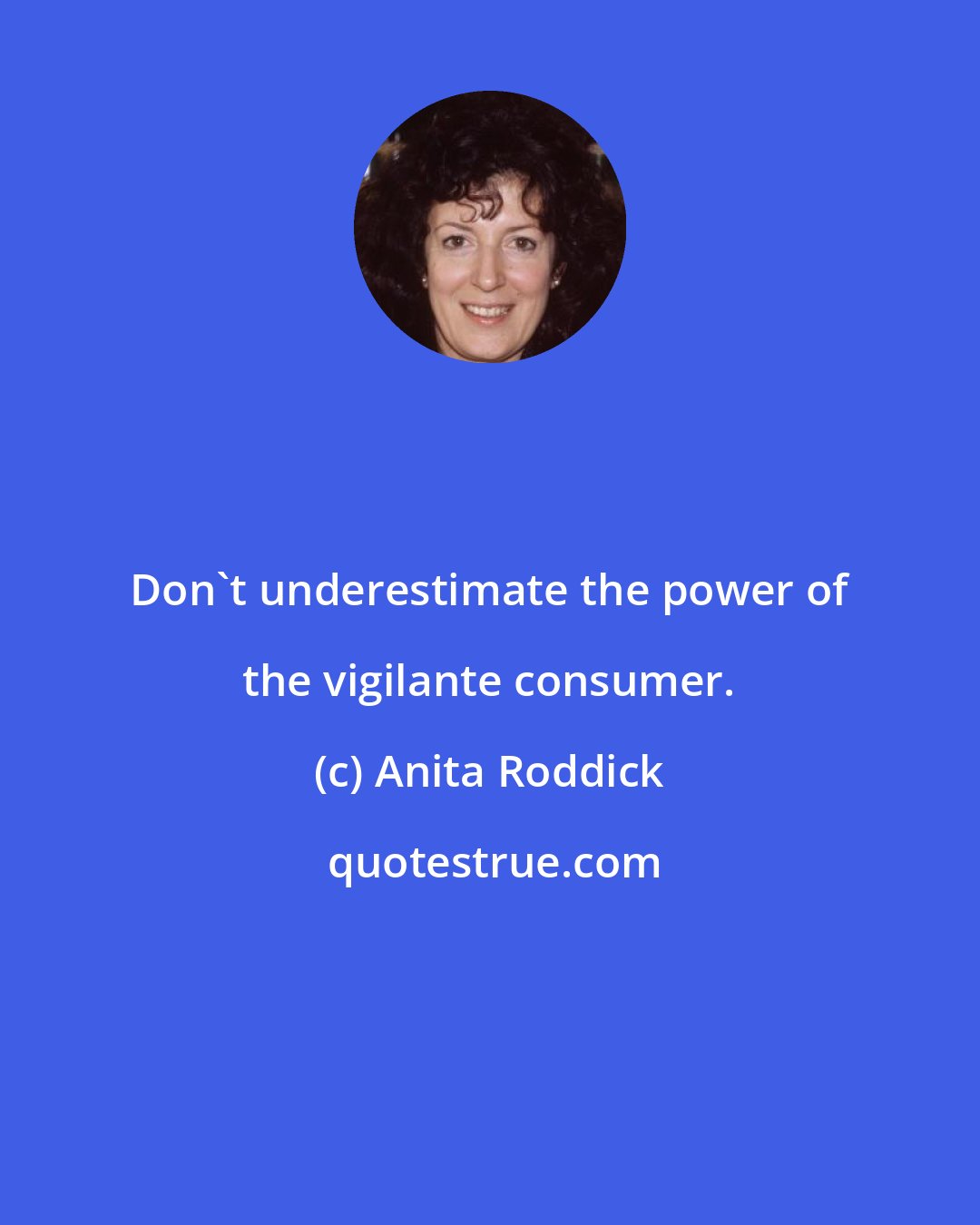 Anita Roddick: Don't underestimate the power of the vigilante consumer.