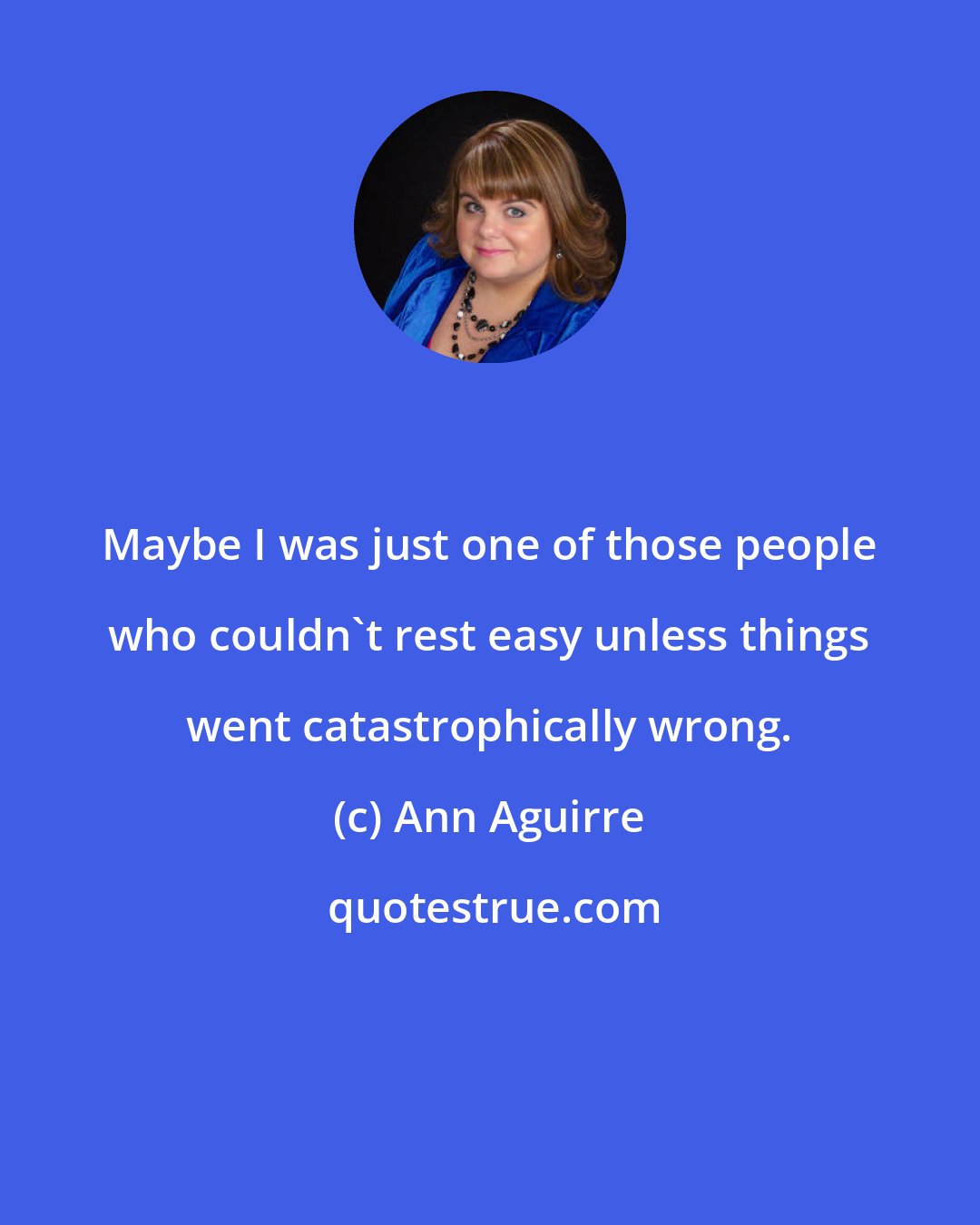 Ann Aguirre: Maybe I was just one of those people who couldn't rest easy unless things went catastrophically wrong.