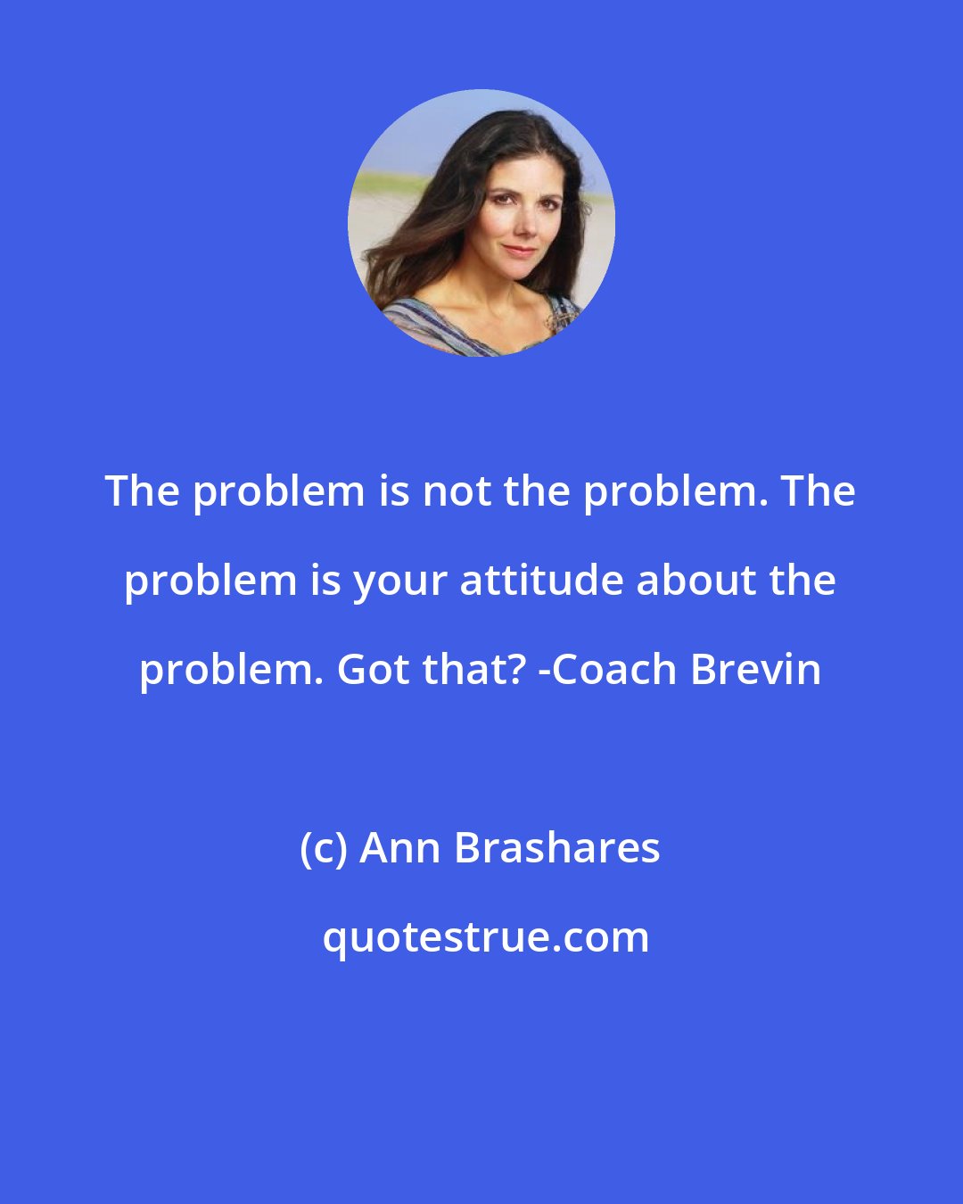 Ann Brashares: The problem is not the problem. The problem is your attitude about the problem. Got that? -Coach Brevin