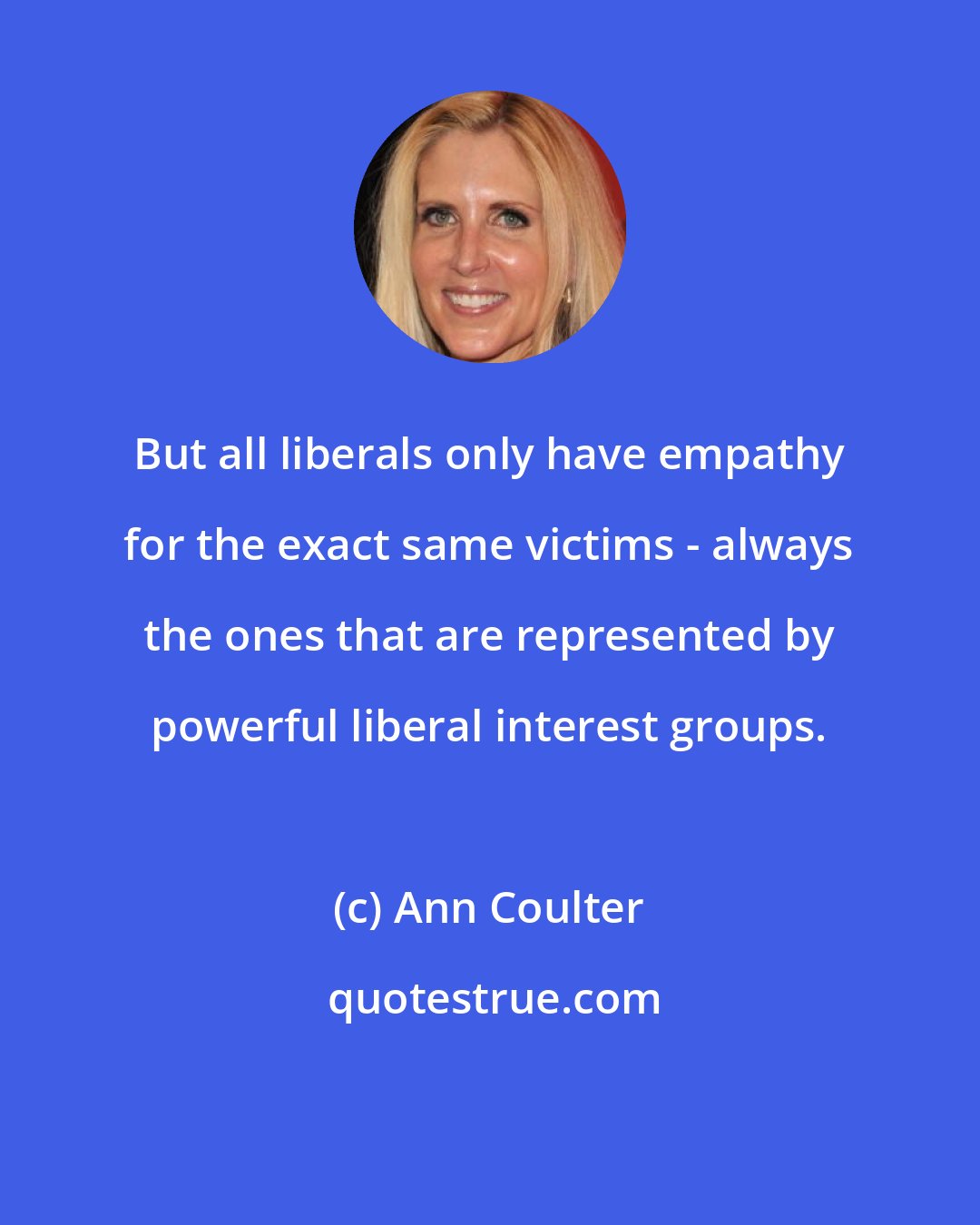 Ann Coulter: But all liberals only have empathy for the exact same victims - always the ones that are represented by powerful liberal interest groups.
