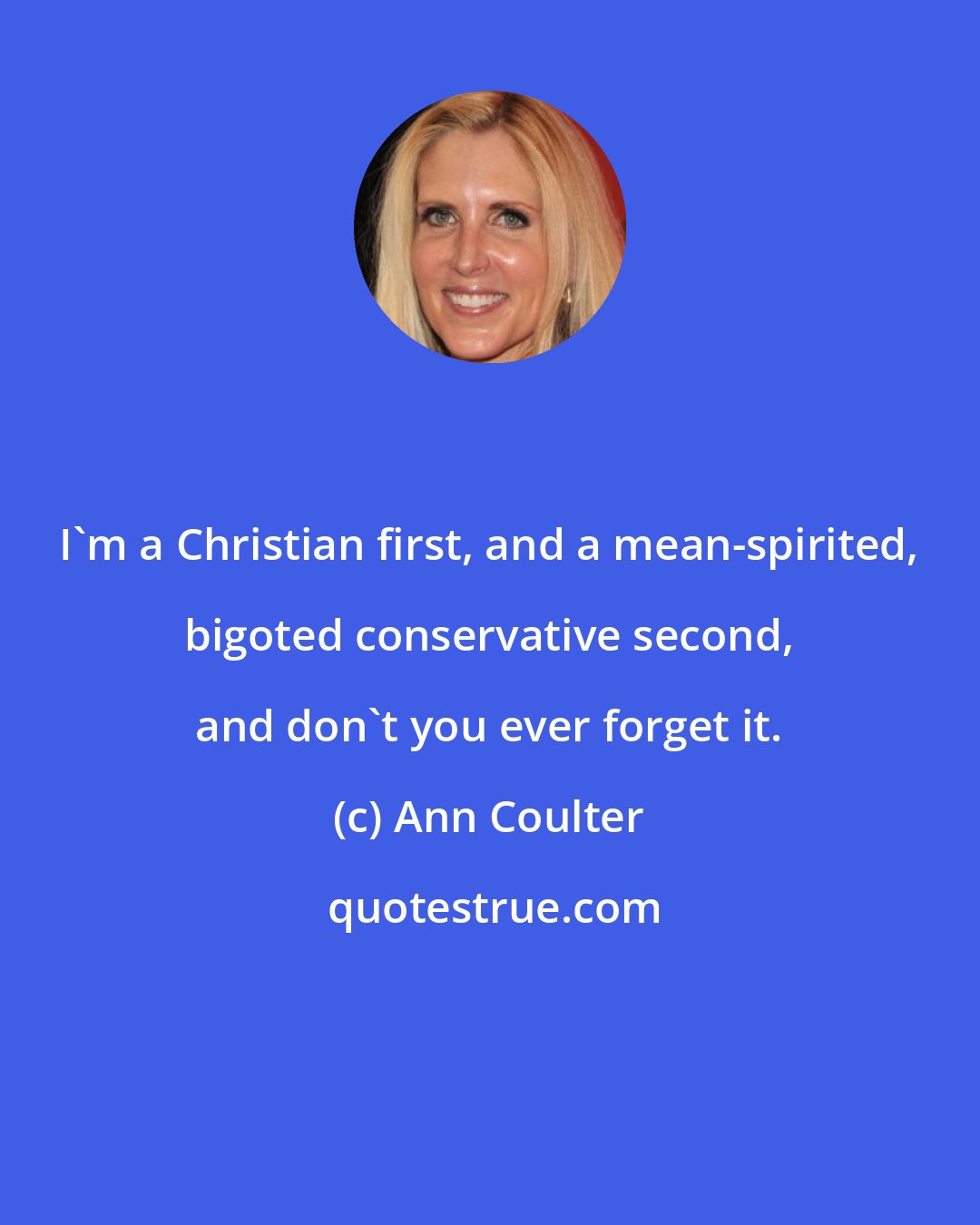 Ann Coulter: I'm a Christian first, and a mean-spirited, bigoted conservative second, and don't you ever forget it.