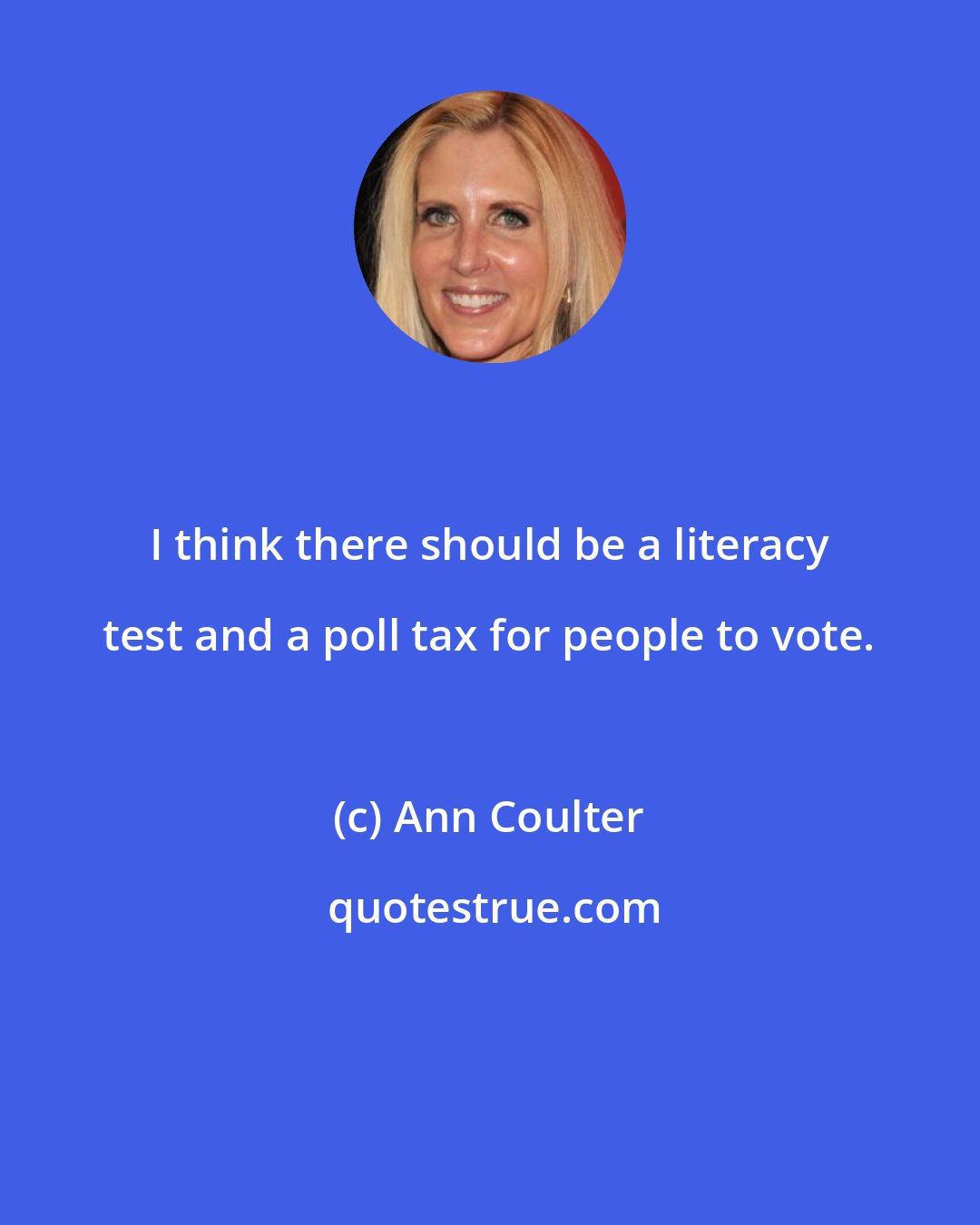 Ann Coulter: I think there should be a literacy test and a poll tax for people to vote.