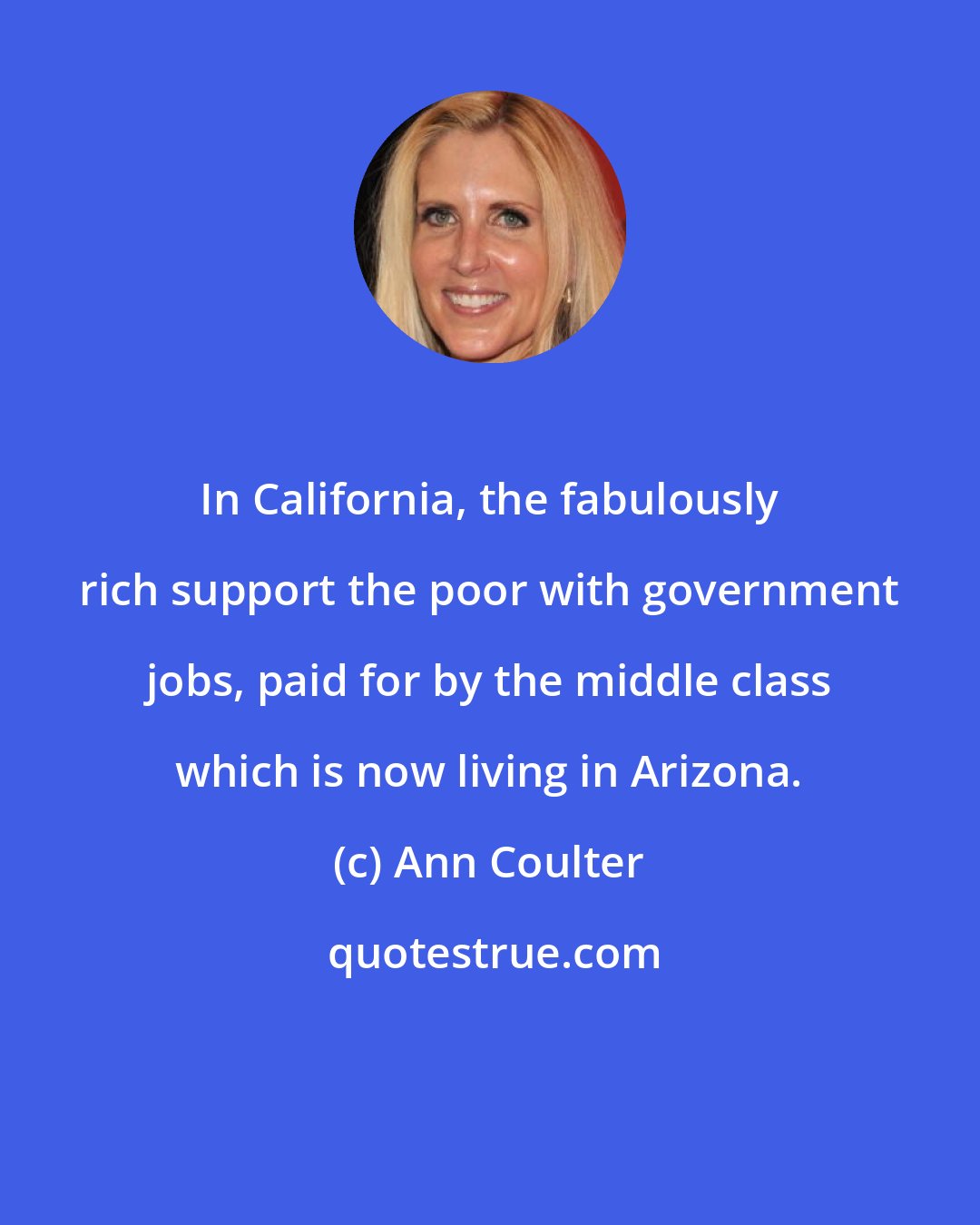 Ann Coulter: In California, the fabulously rich support the poor with government jobs, paid for by the middle class which is now living in Arizona.