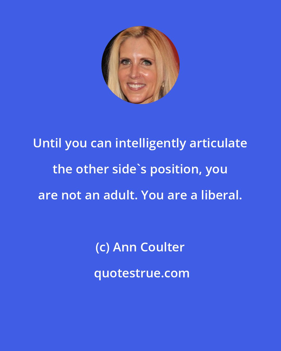 Ann Coulter: Until you can intelligently articulate the other side's position, you are not an adult. You are a liberal.