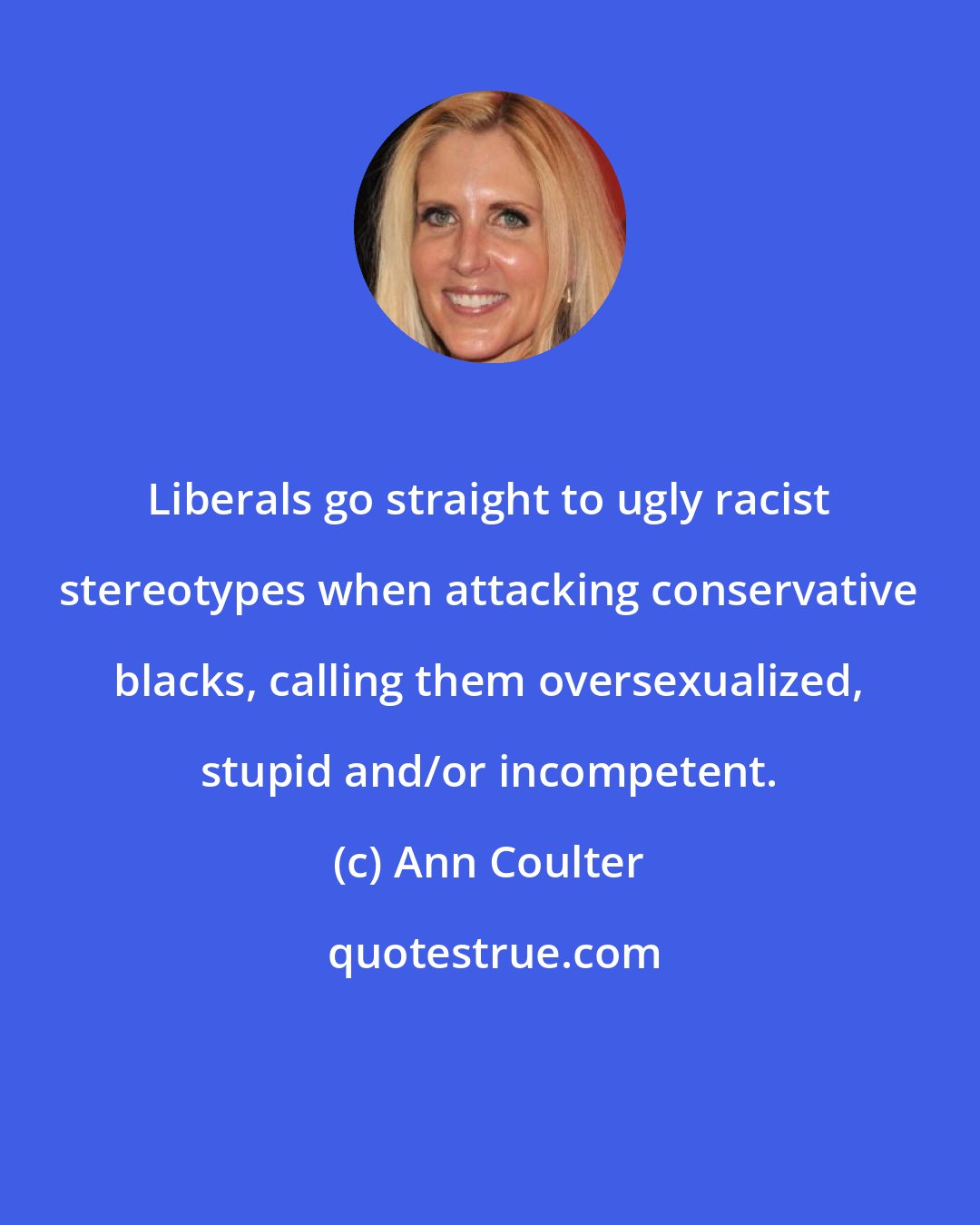 Ann Coulter: Liberals go straight to ugly racist stereotypes when attacking conservative blacks, calling them oversexualized, stupid and/or incompetent.