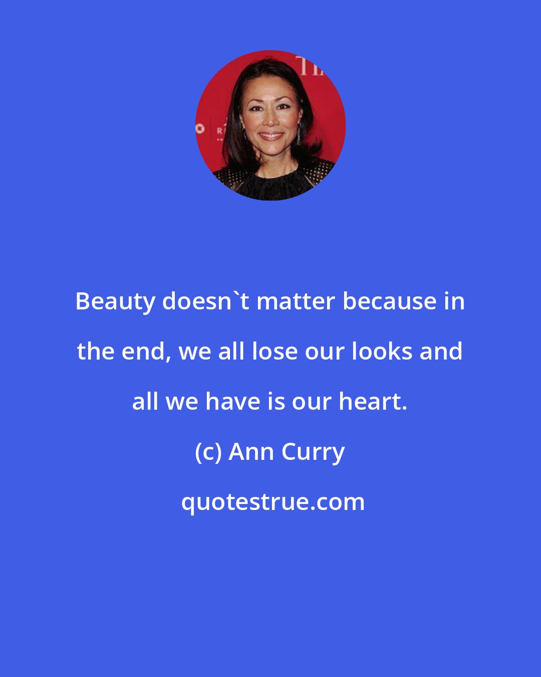 Ann Curry: Beauty doesn't matter because in the end, we all lose our looks and all we have is our heart.