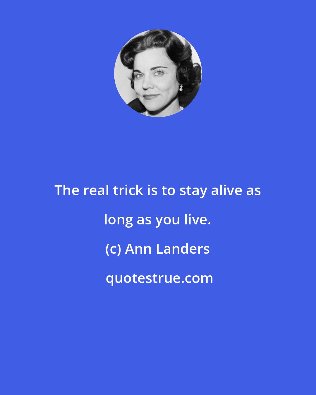 Ann Landers: The real trick is to stay alive as long as you live.