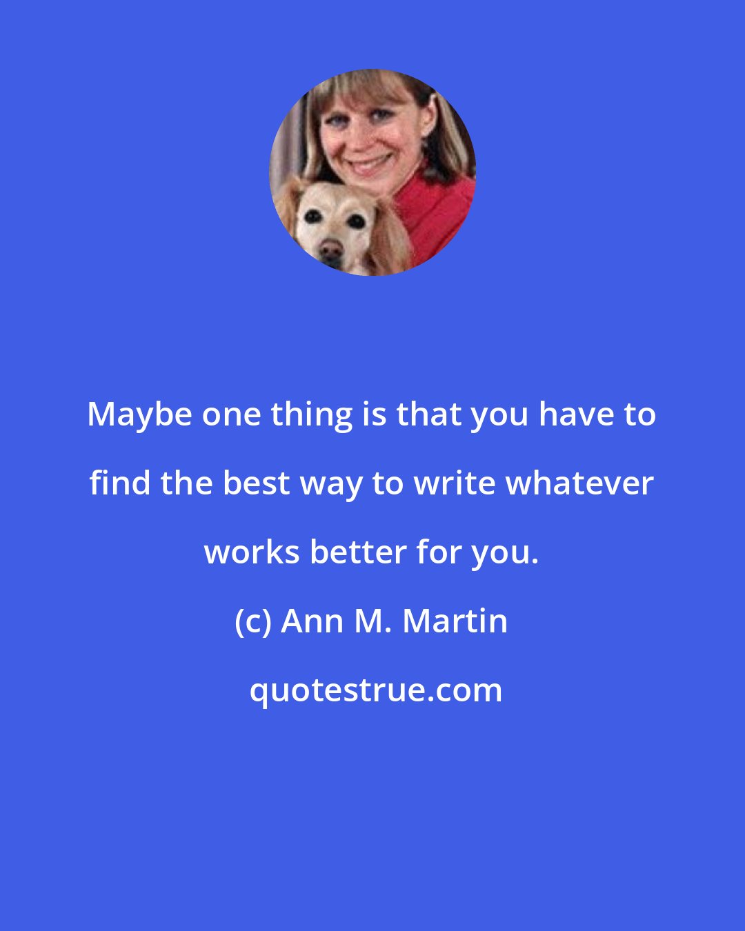 Ann M. Martin: Maybe one thing is that you have to find the best way to write whatever works better for you.
