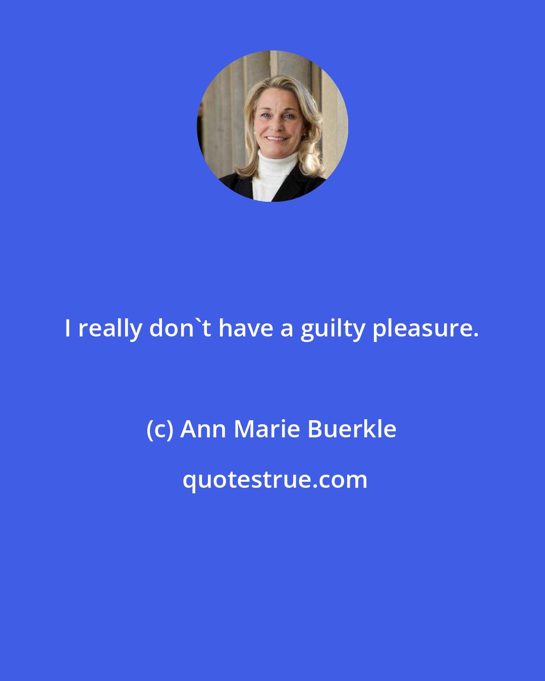 Ann Marie Buerkle: I really don't have a guilty pleasure.