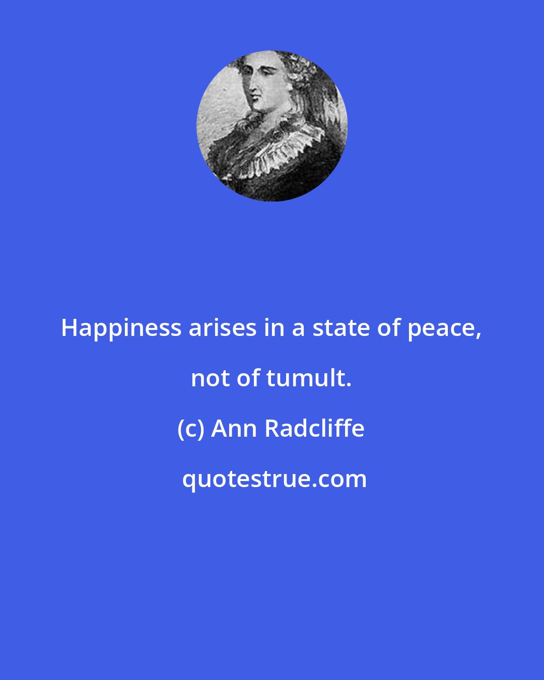 Ann Radcliffe: Happiness arises in a state of peace, not of tumult.