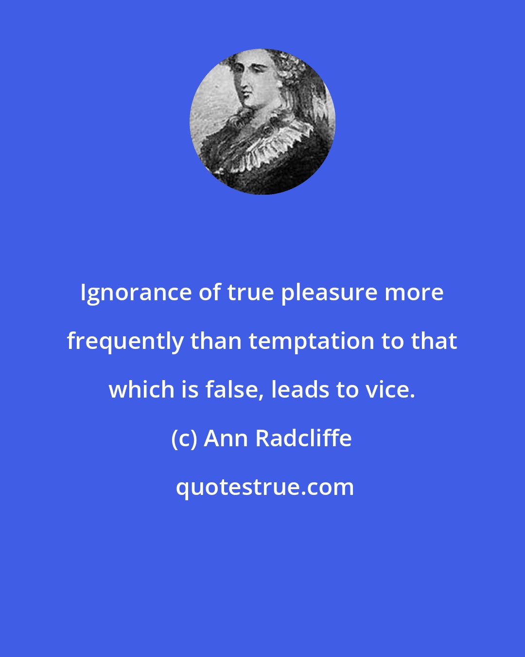 Ann Radcliffe: Ignorance of true pleasure more frequently than temptation to that which is false, leads to vice.