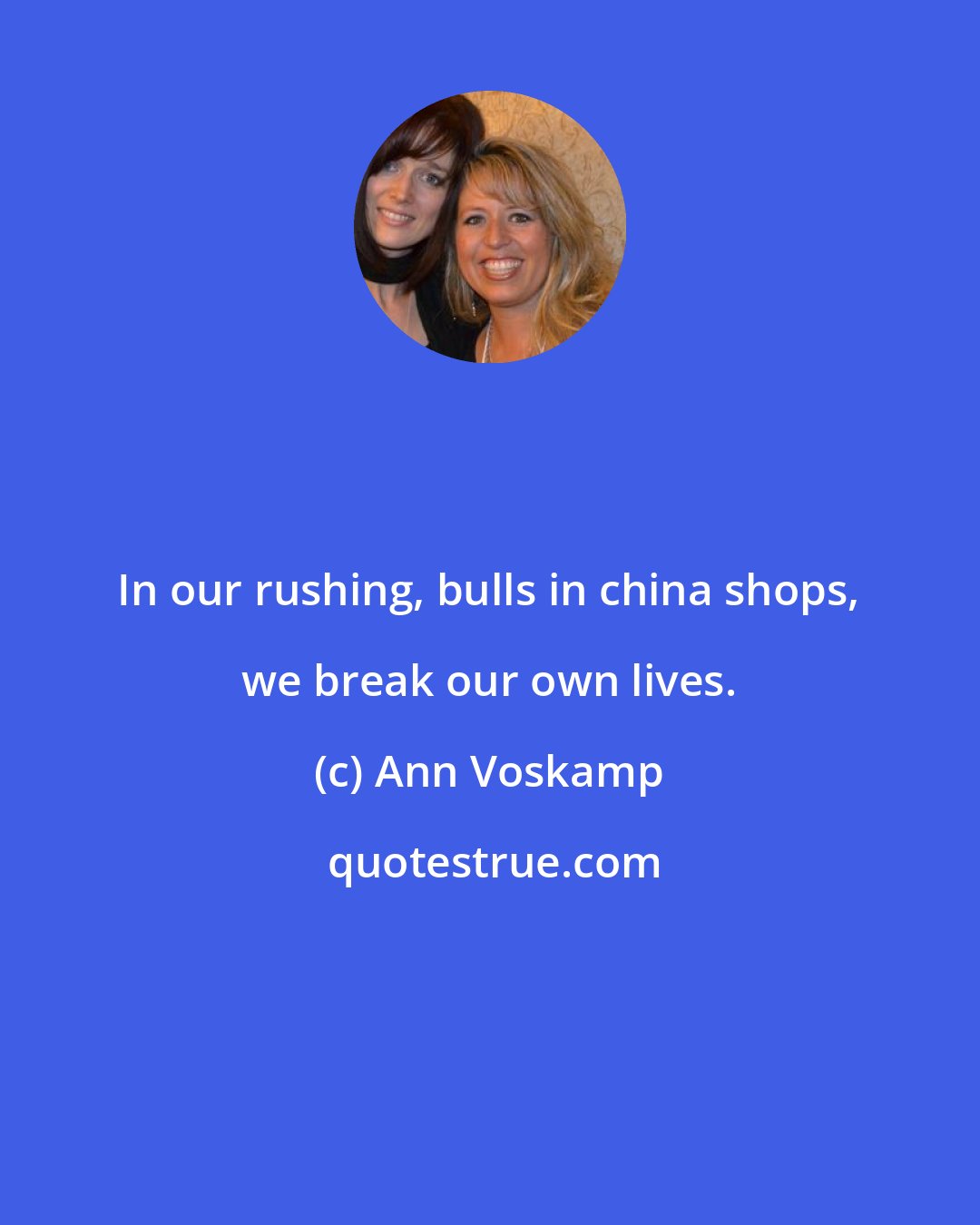 Ann Voskamp: In our rushing, bulls in china shops, we break our own lives.