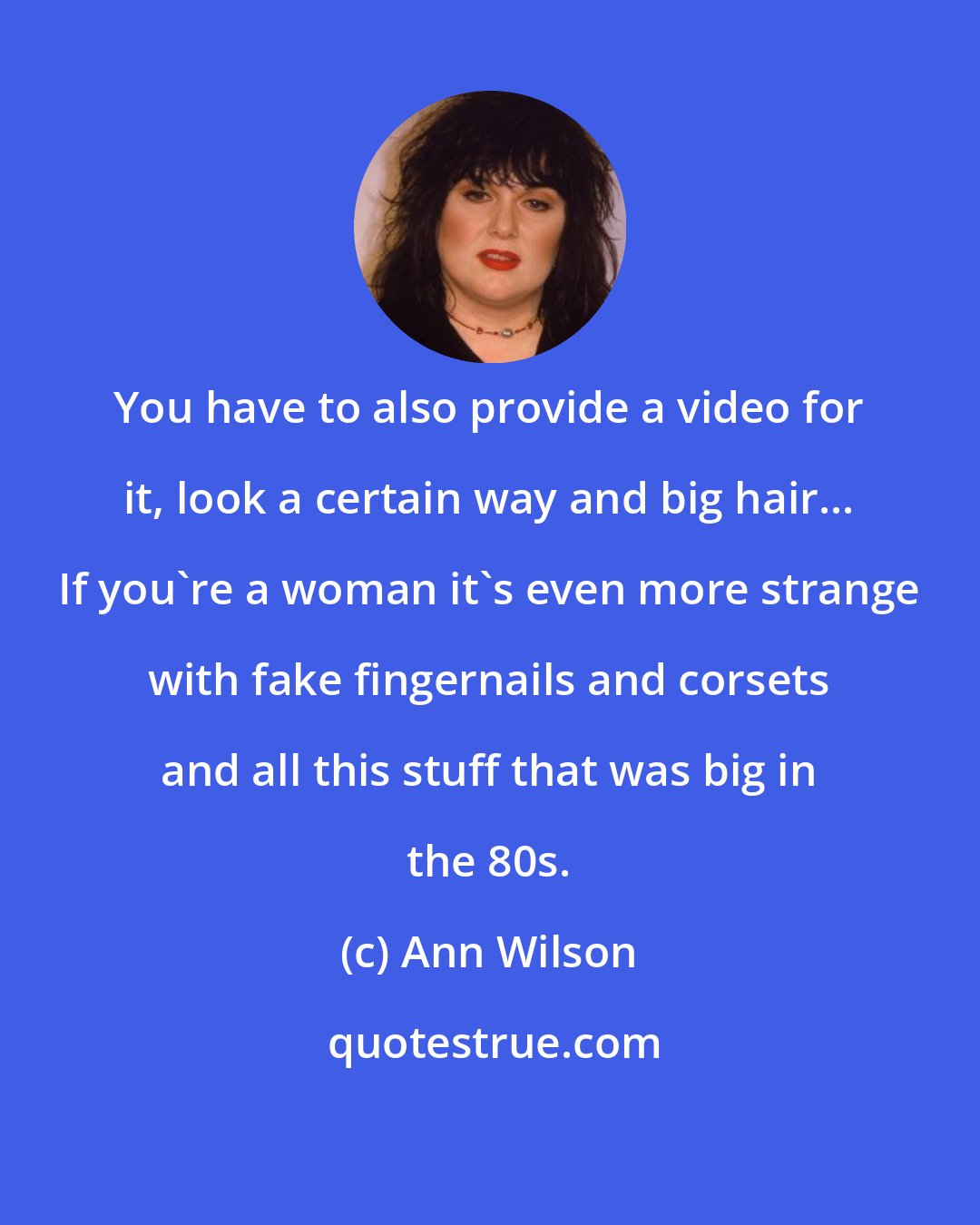 Ann Wilson: You have to also provide a video for it, look a certain way and big hair... If you're a woman it's even more strange with fake fingernails and corsets and all this stuff that was big in the 80s.