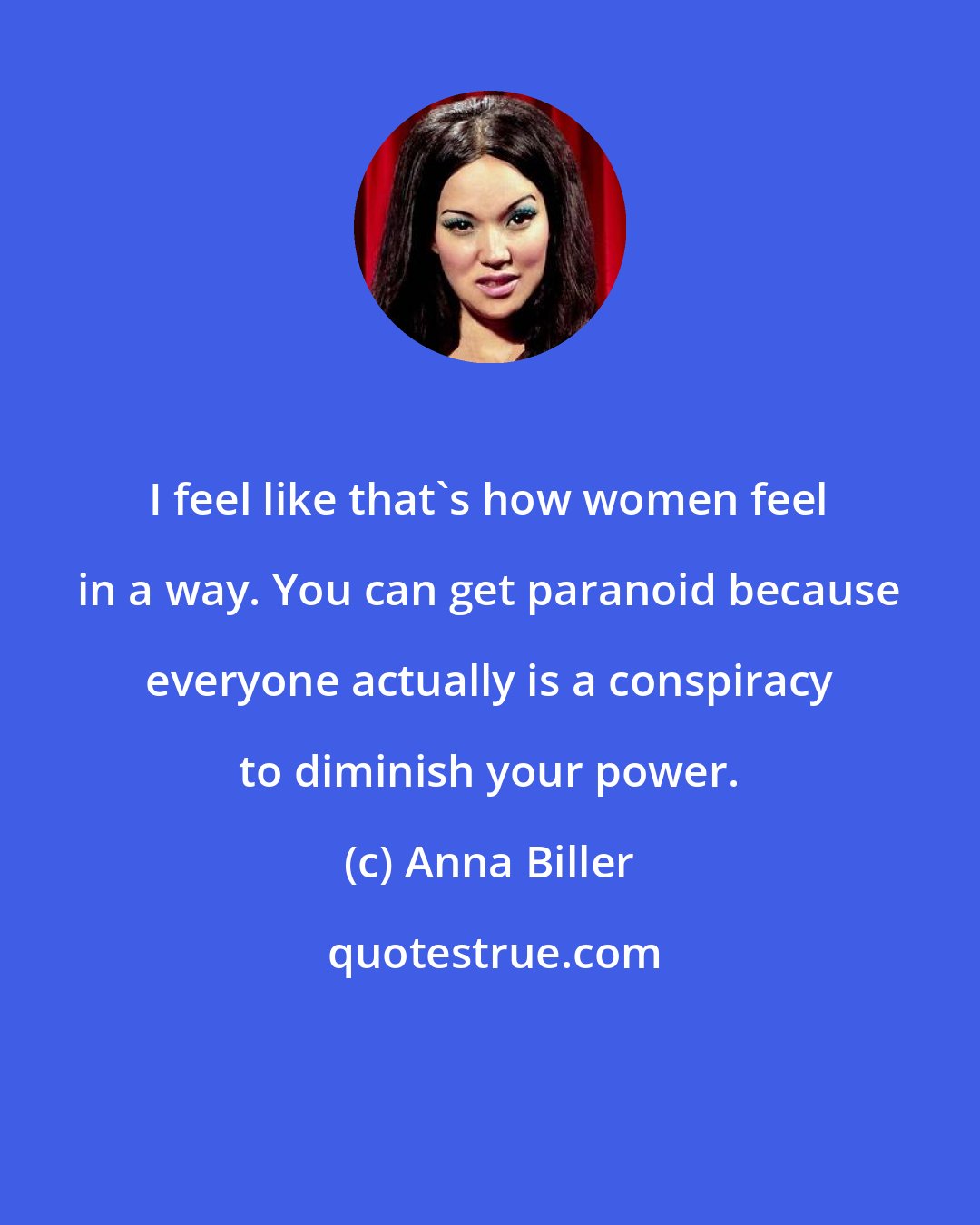 Anna Biller: I feel like that's how women feel in a way. You can get paranoid because everyone actually is a conspiracy to diminish your power.