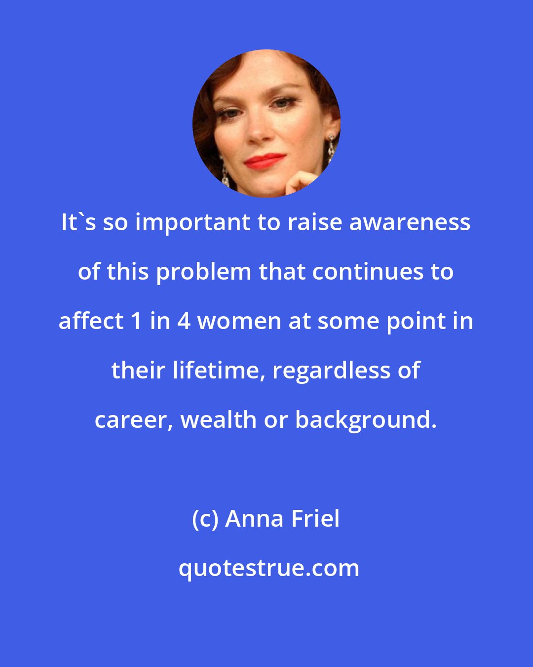 Anna Friel: It's so important to raise awareness of this problem that continues to affect 1 in 4 women at some point in their lifetime, regardless of career, wealth or background.