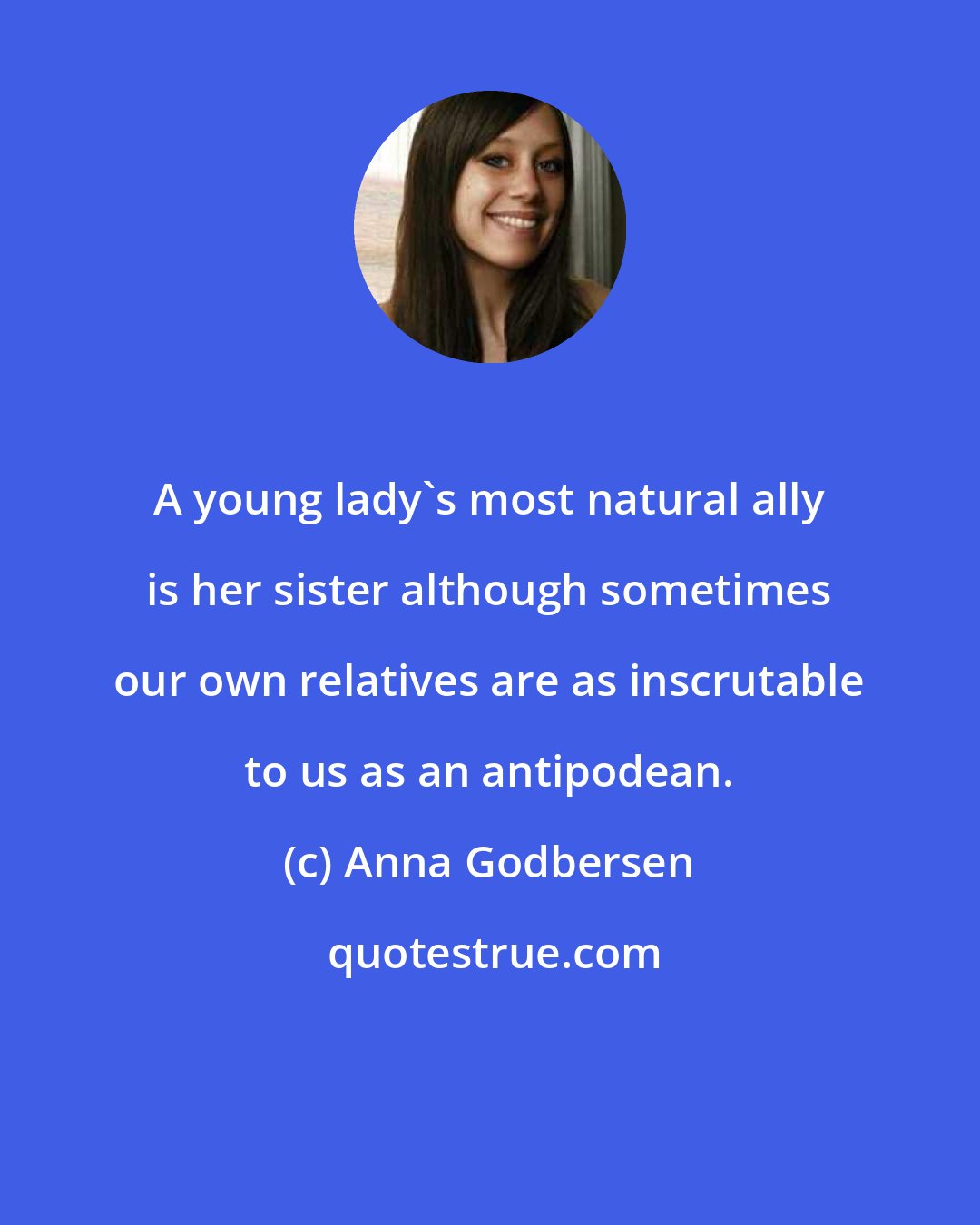 Anna Godbersen: A young lady's most natural ally is her sister although sometimes our own relatives are as inscrutable to us as an antipodean.