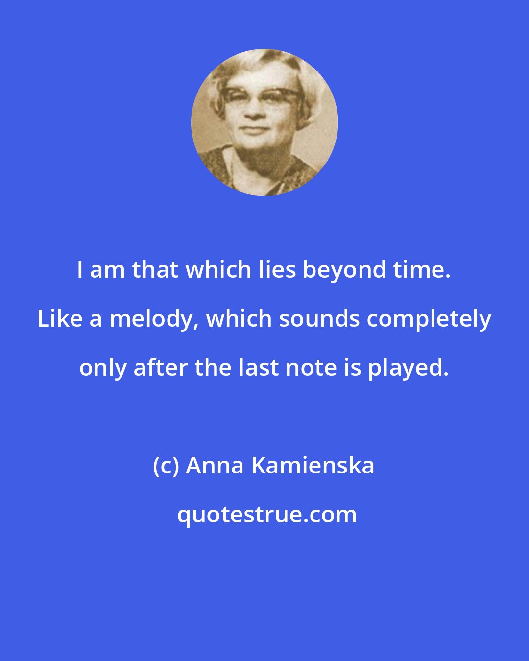 Anna Kamienska: I am that which lies beyond time. Like a melody, which sounds completely only after the last note is played.