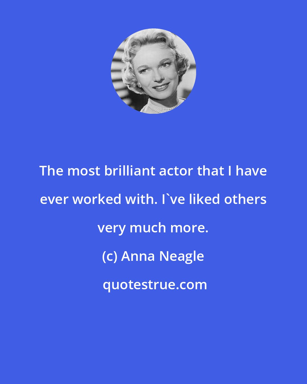Anna Neagle: The most brilliant actor that I have ever worked with. I've liked others very much more.
