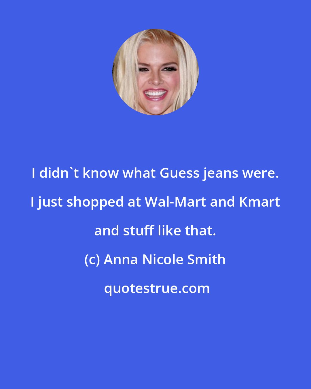 Anna Nicole Smith: I didn't know what Guess jeans were. I just shopped at Wal-Mart and Kmart and stuff like that.
