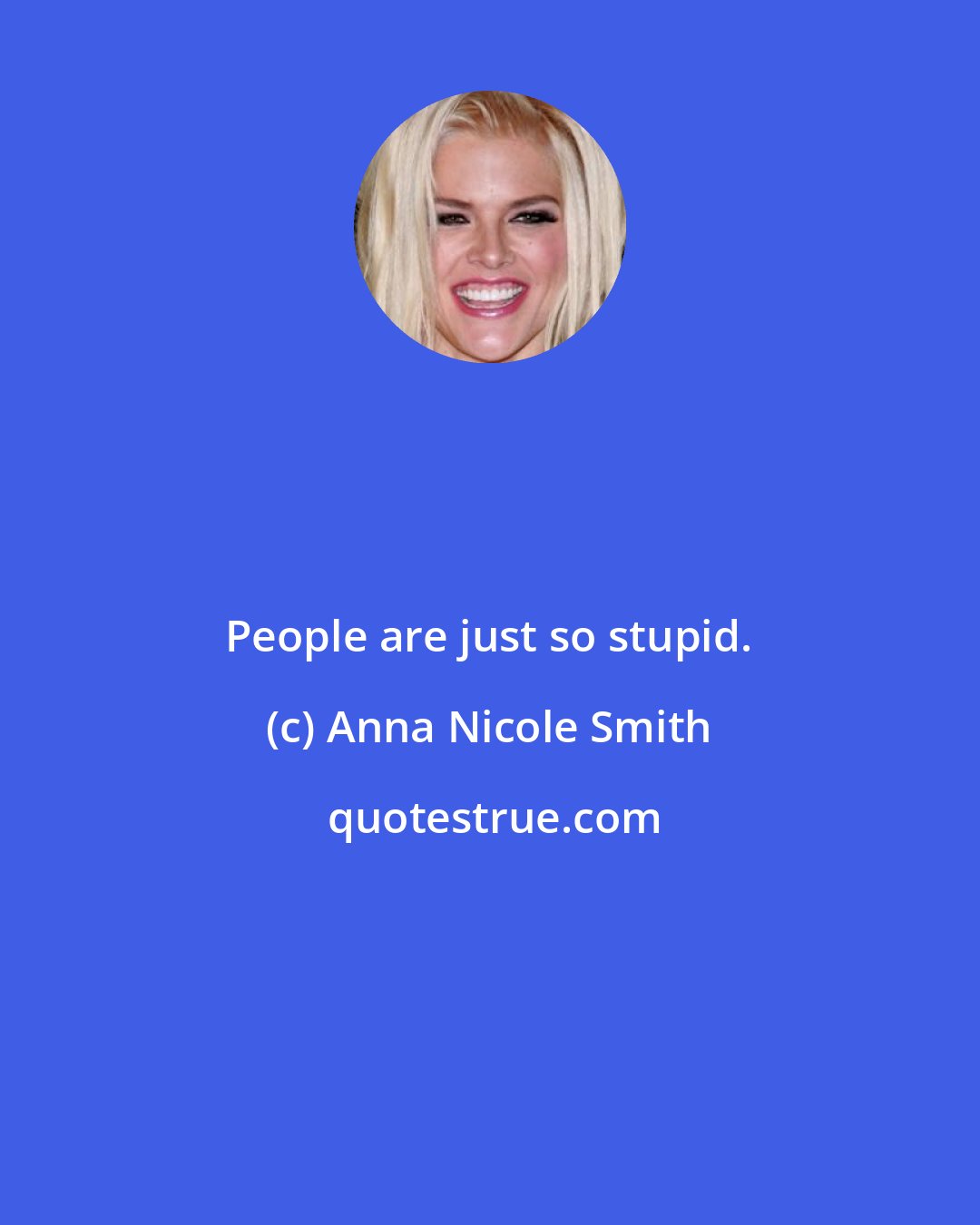 Anna Nicole Smith: People are just so stupid.