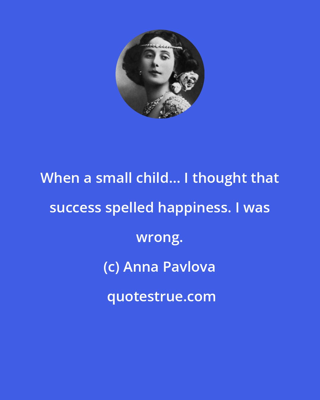 Anna Pavlova: When a small child... I thought that success spelled happiness. I was wrong.