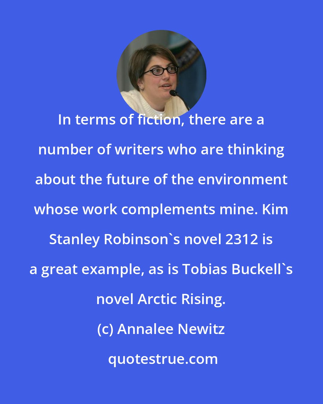 Annalee Newitz: In terms of fiction, there are a number of writers who are thinking about the future of the environment whose work complements mine. Kim Stanley Robinson's novel 2312 is a great example, as is Tobias Buckell's novel Arctic Rising.