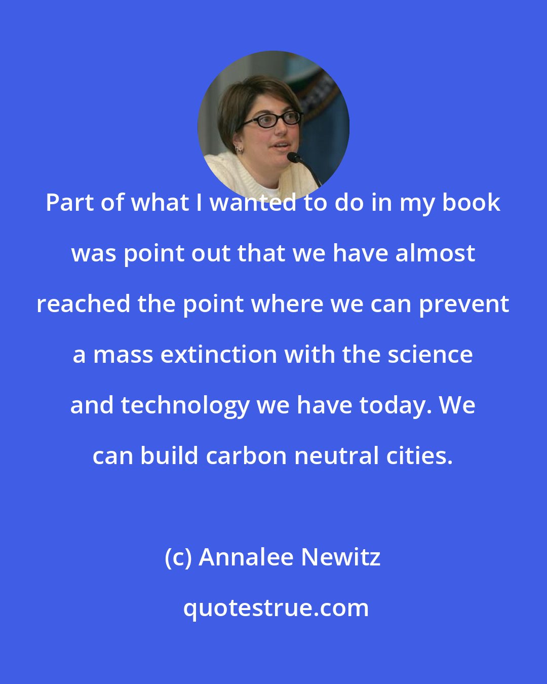 Annalee Newitz: Part of what I wanted to do in my book was point out that we have almost reached the point where we can prevent a mass extinction with the science and technology we have today. We can build carbon neutral cities.