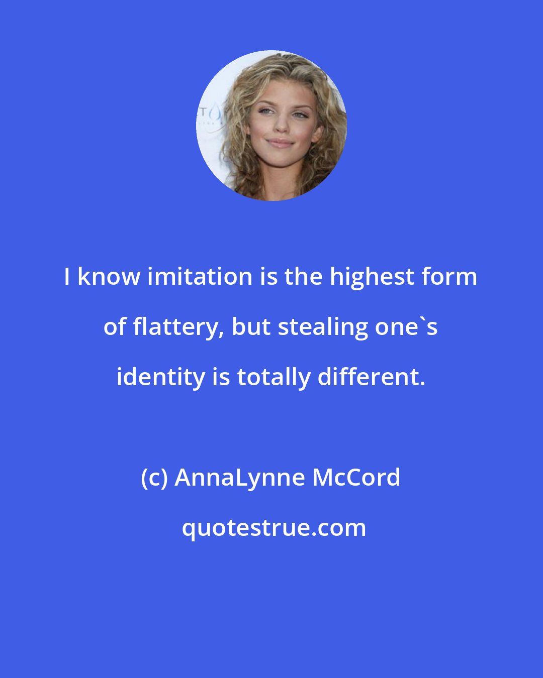 AnnaLynne McCord: I know imitation is the highest form of flattery, but stealing one's identity is totally different.
