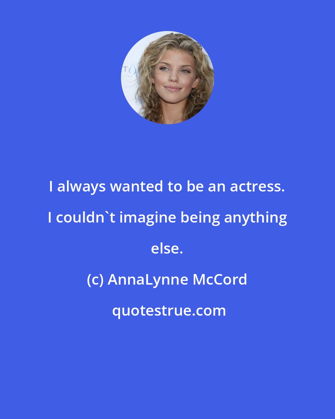AnnaLynne McCord: I always wanted to be an actress. I couldn't imagine being anything else.