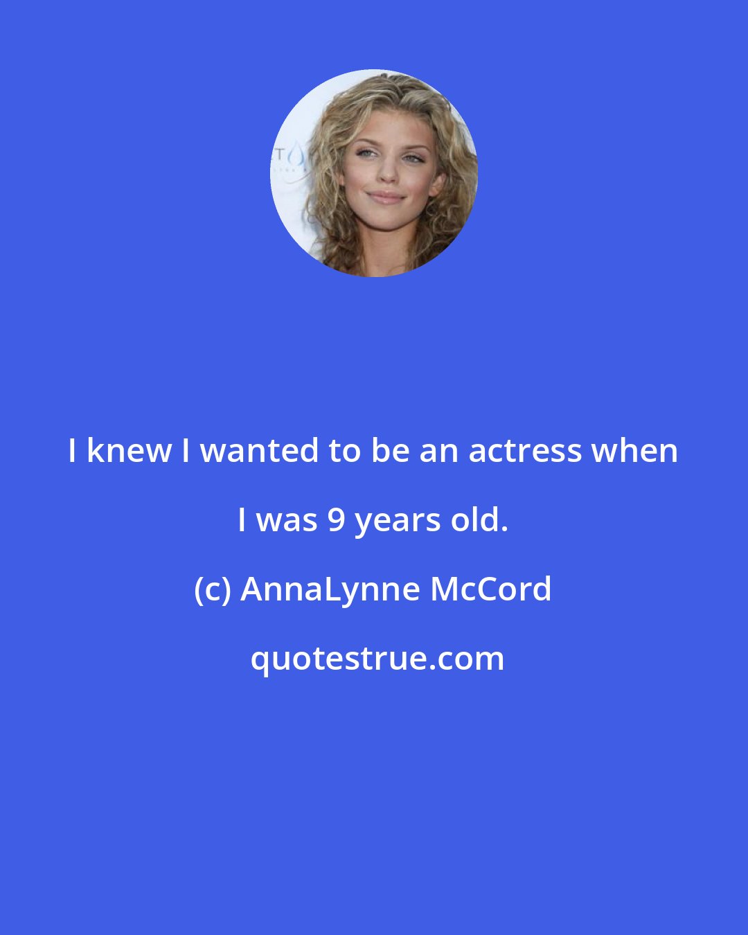 AnnaLynne McCord: I knew I wanted to be an actress when I was 9 years old.