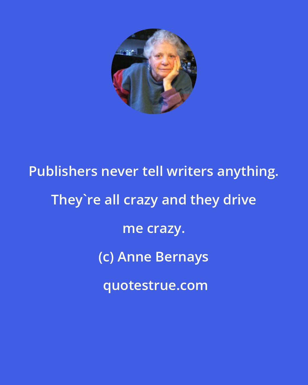 Anne Bernays: Publishers never tell writers anything. They're all crazy and they drive me crazy.