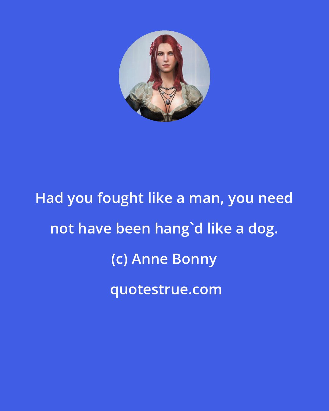 Anne Bonny: Had you fought like a man, you need not have been hang'd like a dog.
