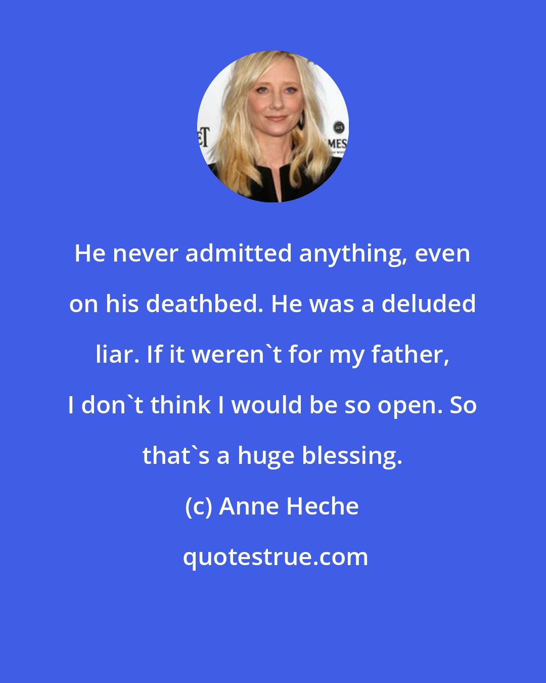 Anne Heche: He never admitted anything, even on his deathbed. He was a deluded liar. If it weren't for my father, I don't think I would be so open. So that's a huge blessing.