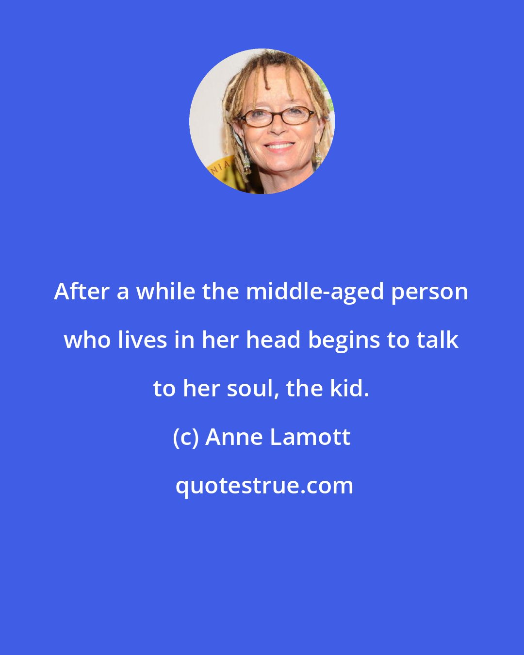 Anne Lamott: After a while the middle-aged person who lives in her head begins to talk to her soul, the kid.