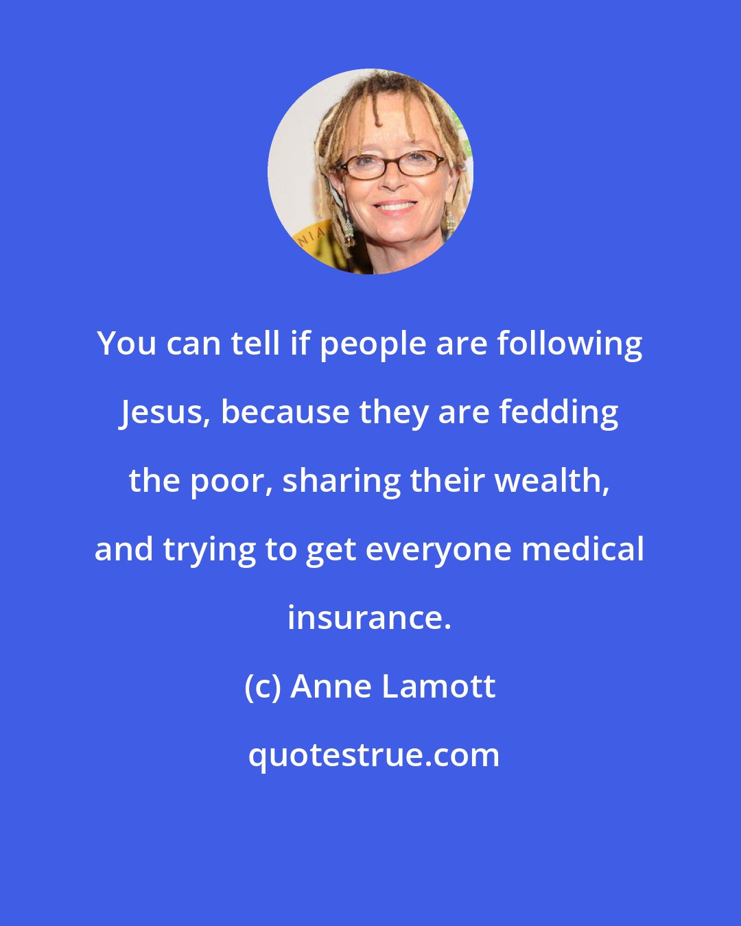 Anne Lamott: You can tell if people are following Jesus, because they are fedding the poor, sharing their wealth, and trying to get everyone medical insurance.
