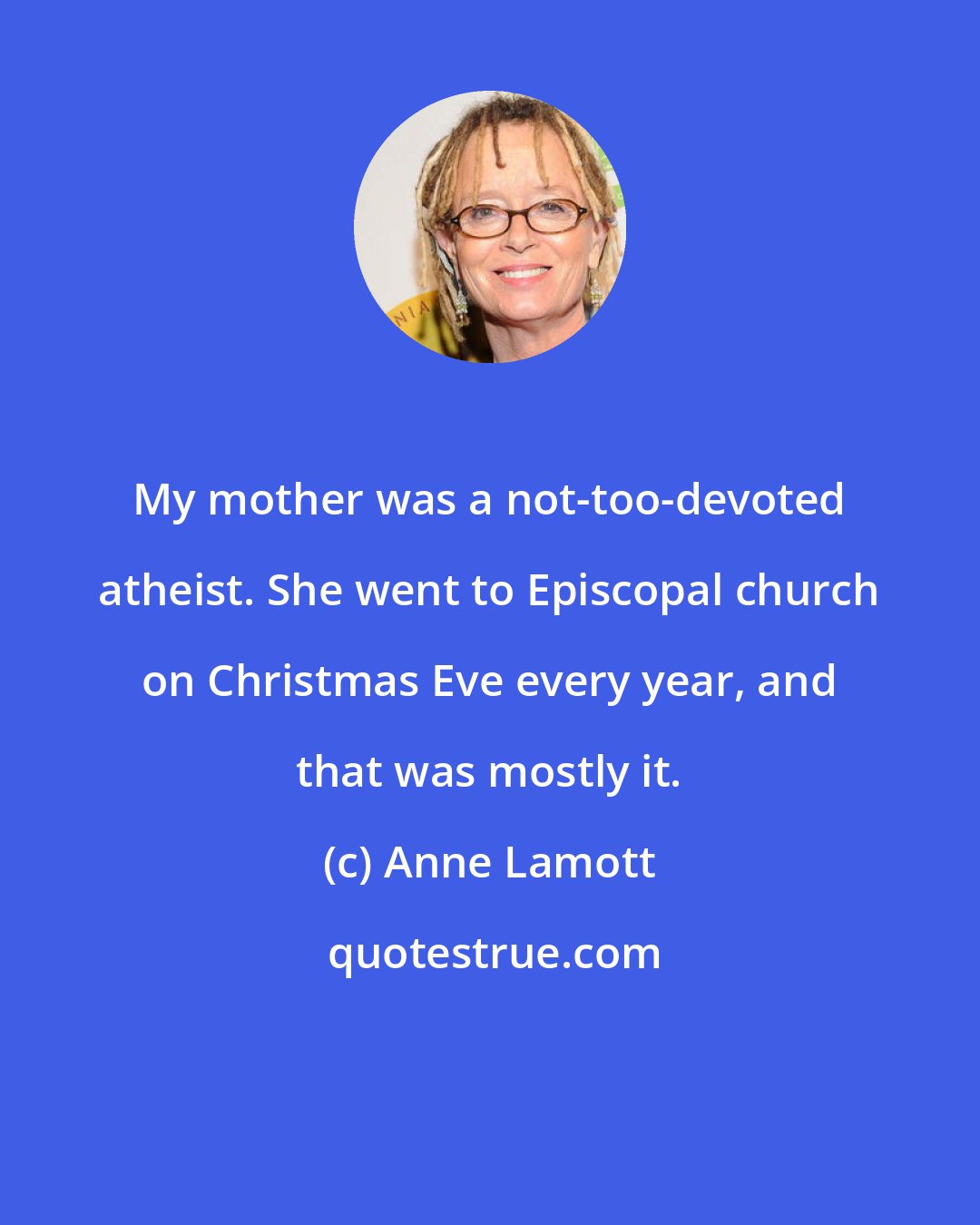 Anne Lamott: My mother was a not-too-devoted atheist. She went to Episcopal church on Christmas Eve every year, and that was mostly it.