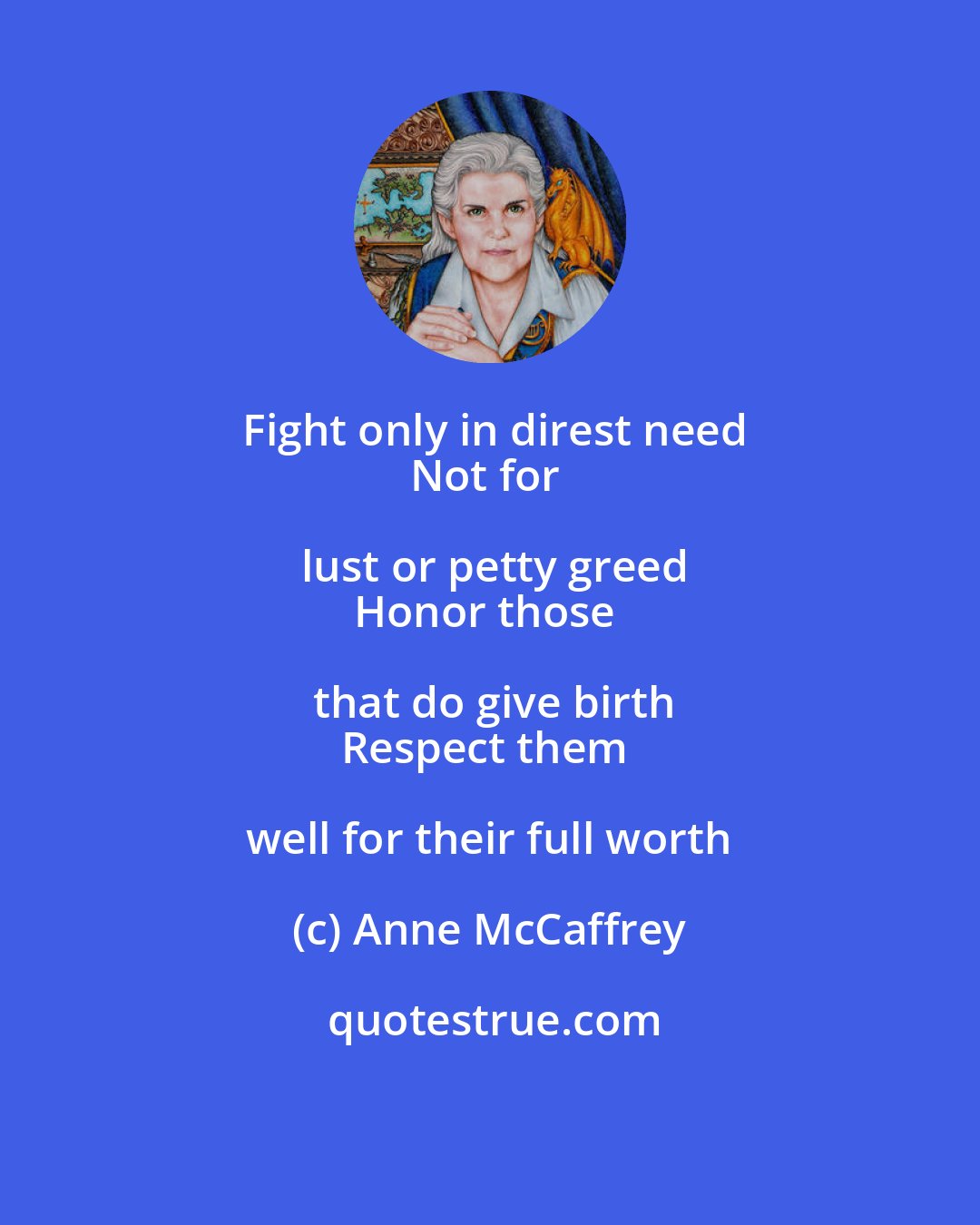 Anne McCaffrey: Fight only in direst need
Not for lust or petty greed
Honor those that do give birth
Respect them well for their full worth