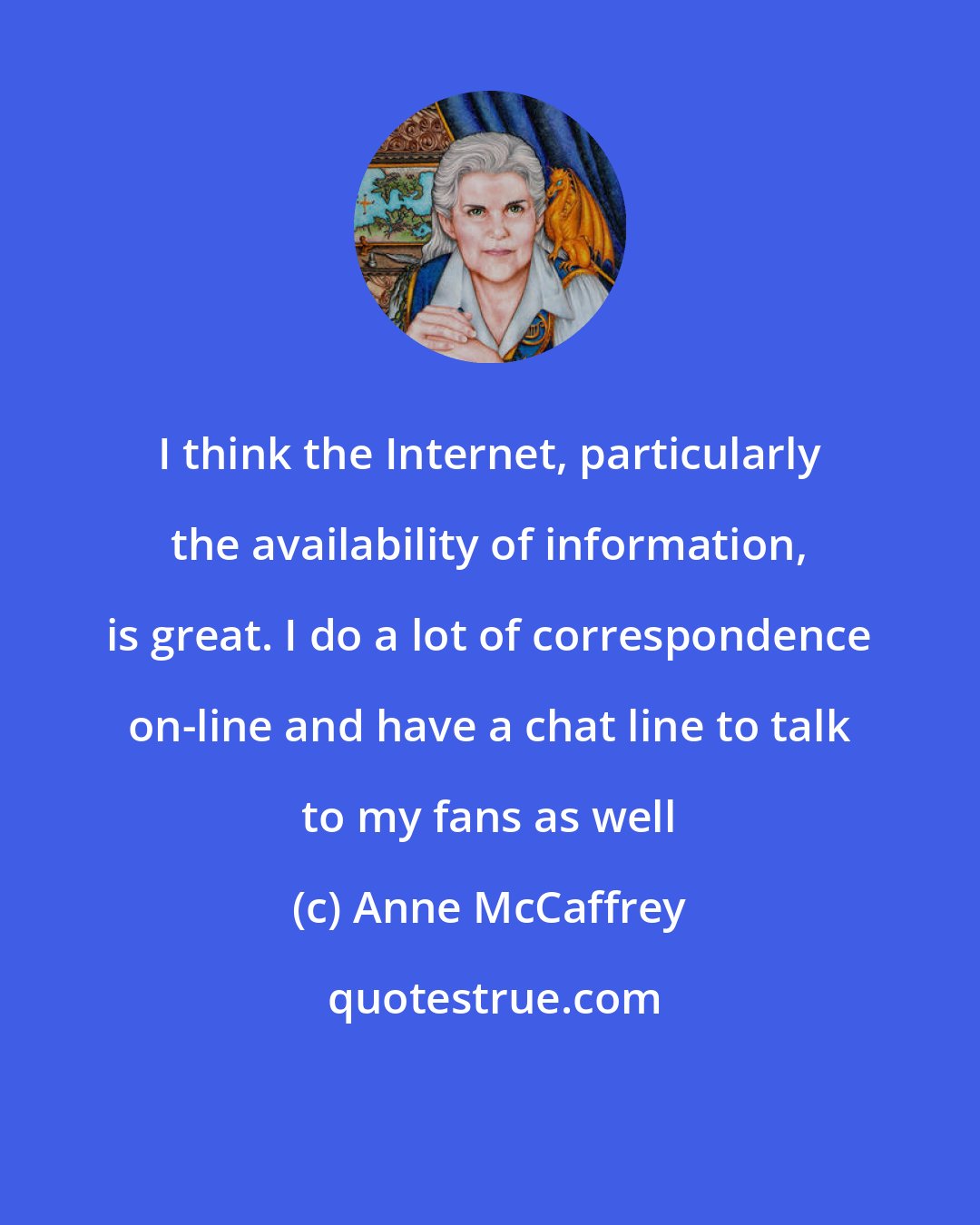 Anne McCaffrey: I think the Internet, particularly the availability of information, is great. I do a lot of correspondence on-line and have a chat line to talk to my fans as well