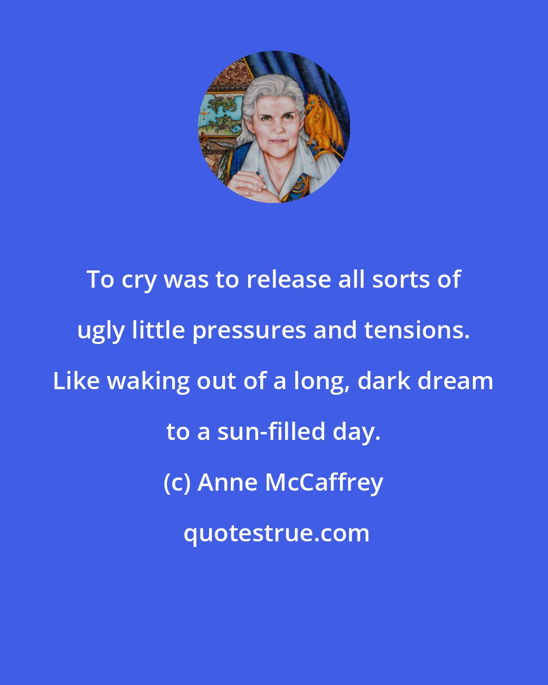 Anne McCaffrey: To cry was to release all sorts of ugly little pressures and tensions. Like waking out of a long, dark dream to a sun-filled day.