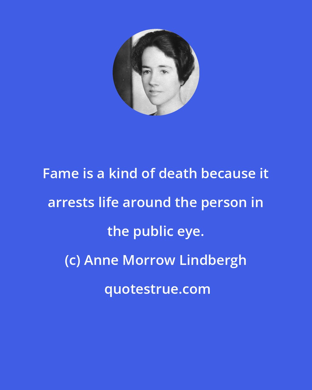 Anne Morrow Lindbergh: Fame is a kind of death because it arrests life around the person in the public eye.