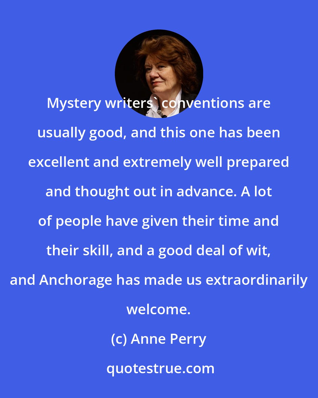 Anne Perry: Mystery writers' conventions are usually good, and this one has been excellent and extremely well prepared and thought out in advance. A lot of people have given their time and their skill, and a good deal of wit, and Anchorage has made us extraordinarily welcome.