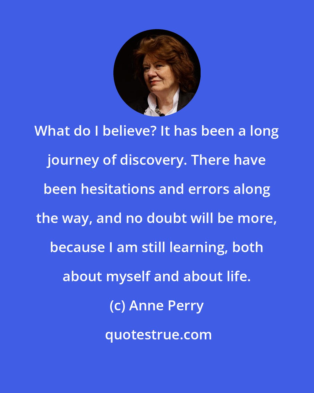 Anne Perry: What do I believe? It has been a long journey of discovery. There have been hesitations and errors along the way, and no doubt will be more, because I am still learning, both about myself and about life.